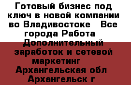 Готовый бизнес под ключ в новой компании во Владивостоке - Все города Работа » Дополнительный заработок и сетевой маркетинг   . Архангельская обл.,Архангельск г.